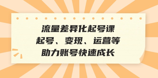 （12911期）流量差异化起号课：起号、变现、运营等，助力账号快速成长-占领资源网
