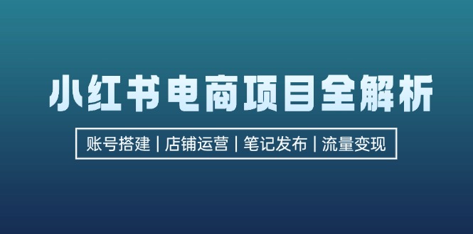 （12915期）小红书电商项目全解析，包括账号搭建、店铺运营、笔记发布  实现流量变现-占领资源网