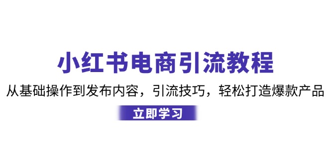 （12913期）小红书电商引流教程：从基础操作到发布内容，引流技巧，轻松打造爆款产品-占领资源网