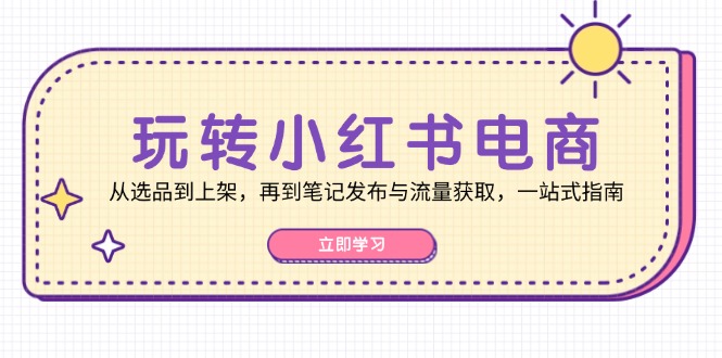 （12916期）玩转小红书电商：从选品到上架，再到笔记发布与流量获取，一站式指南-占领资源网