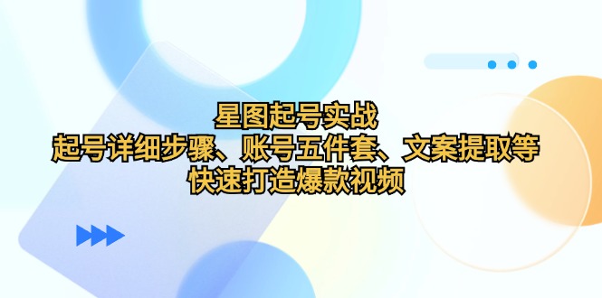 星图起号实战：起号详细步骤、账号五件套、文案提取等，快速打造爆款视频-占领资源网