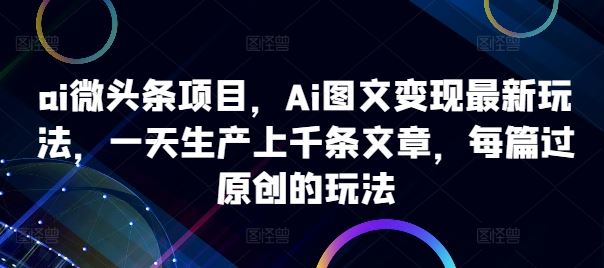 ai微头条项目，Ai图文变现最新玩法，一天生产上千条文章，每篇过原创的玩法-占领资源网