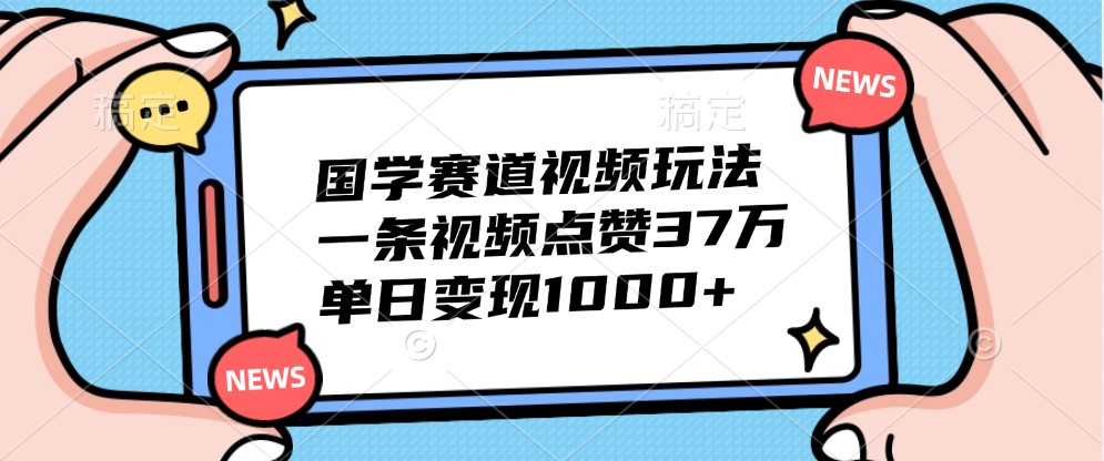 国学赛道视频玩法，一条视频点赞37万，单日变现1000+-占领资源网