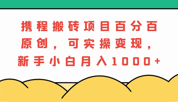 携程搬砖项目，百分百原创，可实操变现，新手小白月入1000+-占领资源网