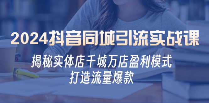 2024抖音同城引流实战课：揭秘实体店千城万店盈利模式，打造流量爆款-占领资源网