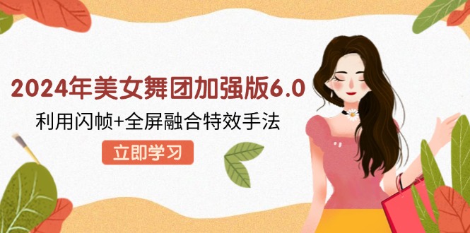 （12938期）2024年美女舞团加强版6.0，利用闪帧+全屏融合特效手法，教程+素材+软件-占领资源网