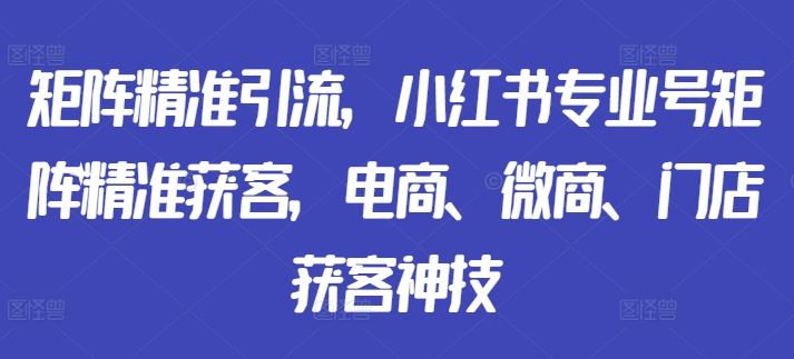 矩阵精准引流，小红书专业号矩阵精准获客，电商、微商、门店获客神技-占领资源网