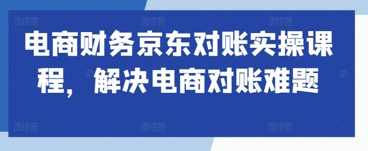 电商财务京东对账实操课程，解决电商对账难题-占领资源网