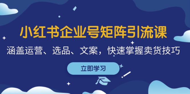 （12944期）小红书企业号矩阵引流课，涵盖运营、选品、文案，快速掌握卖货技巧-占领资源网