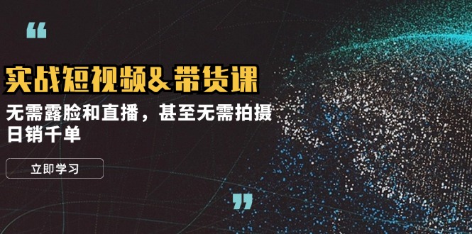 （12946期）实战短视频&带货课，无需露脸和直播，甚至无需拍摄，日销千单-占领资源网