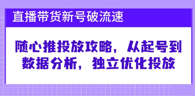 直播带货新号破流速：随心推投放攻略，从起号到数据分析，独立优化投放-占领资源网