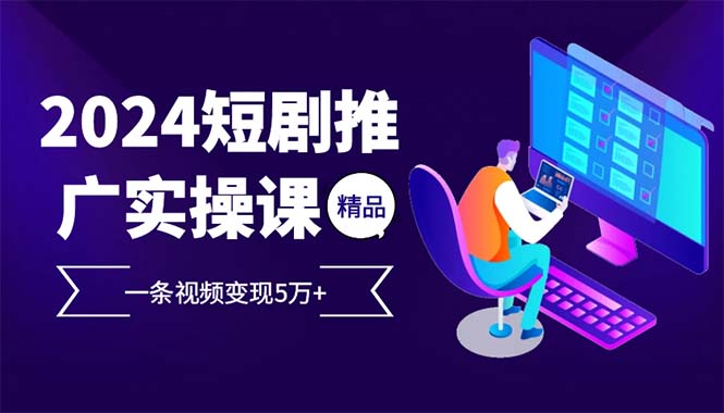 （12950期）2024最火爆的项目短剧推广实操课 一条视频变现5万+-占领资源网