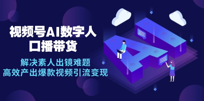 视频号数字人AI口播带货，解决素人出镜难题，高效产出爆款视频引流变现-占领资源网
