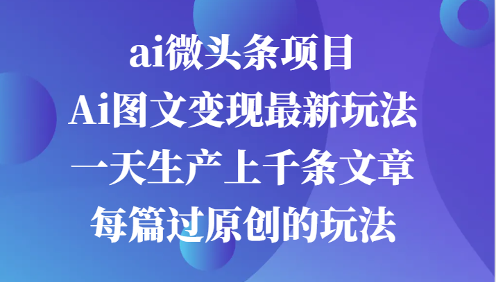 ai微头条项目，Ai图文变现最新玩法，一天生产上千条文章每篇过原创的玩法-占领资源网