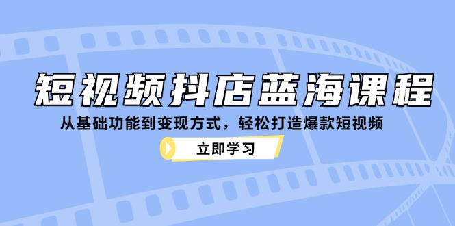 短视频抖店蓝海课程：从基础功能到变现方式，轻松打造爆款短视频-占领资源网