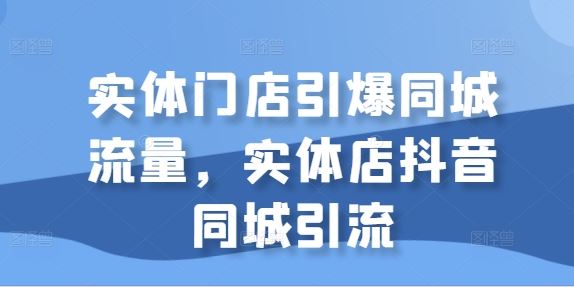 实体门店引爆同城流量，实体店抖音同城引流-占领资源网