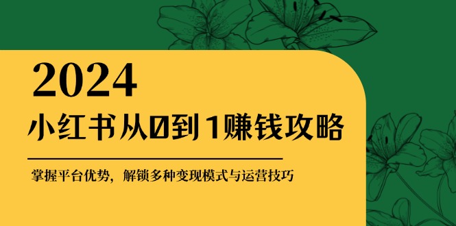 （12971期）小红书从0到1赚钱攻略：掌握平台优势，解锁多种变现赚钱模式与运营技巧-占领资源网