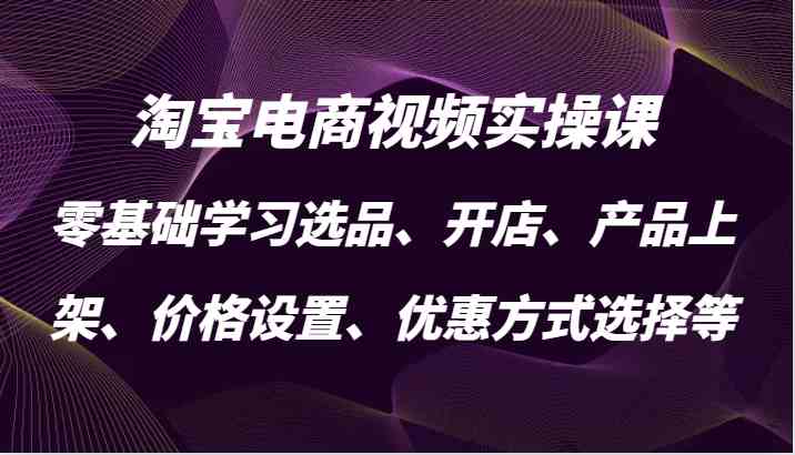淘宝电商视频实操课，零基础学习选品、开店、产品上架、价格设置、优惠方式选择等-占领资源网