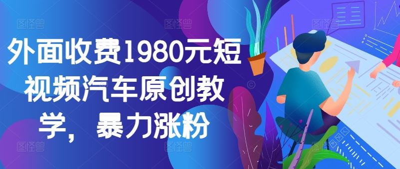 外面收费1980元短视频汽车原创教学，暴力涨粉-占领资源网