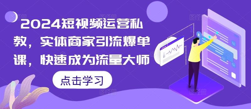 2024短视频运营私教，实体商家引流爆单课，快速成为流量大师-占领资源网
