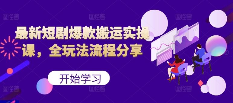 最新短剧爆款搬运实操课，全玩法流程分享（上）-占领资源网