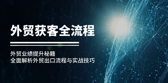 （12982期）外贸获客全流程：外贸业绩提升秘籍：全面解析外贸出口流程与实战技巧-占领资源网
