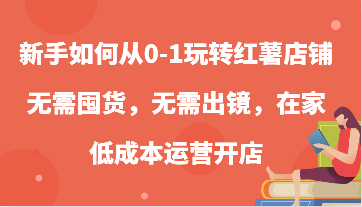 新手如何从0-1玩转红薯店铺，无需囤货，无需出镜，在家低成本运营开店-占领资源网