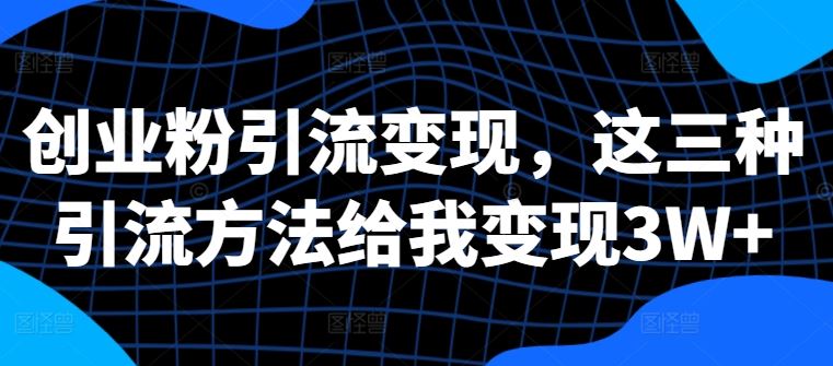 创业粉引流变现，这三种引流方法给我变现3W+【揭秘】-占领资源网