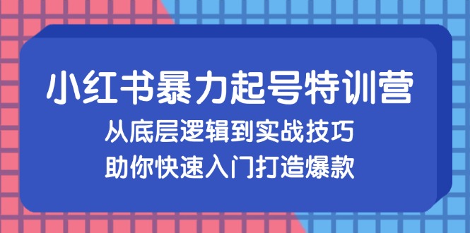 （13003期）小红书暴力起号训练营，从底层逻辑到实战技巧，助你快速入门打造爆款-占领资源网