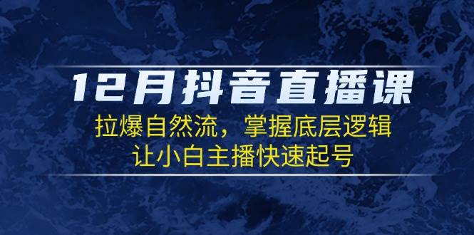 12月抖音直播课：拉爆自然流，掌握底层逻辑，让小白主播快速起号-占领资源网