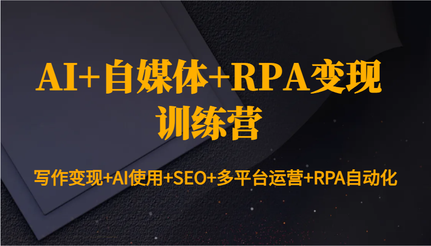 AI+自媒体+RPA变现训练营：写作变现+AI使用+SEO+多平台运营+RPA自动化-占领资源网