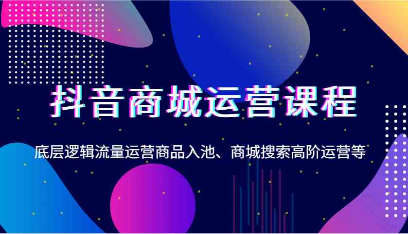 抖音商城运营课程，底层逻辑流量运营商品入池、商城搜索高阶运营等-占领资源网