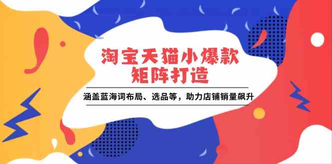 淘宝天猫小爆款矩阵打造：涵盖蓝海词布局、选品等，助力店铺销量飙升-占领资源网