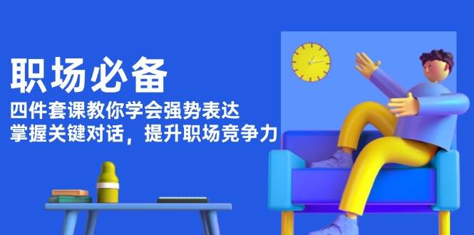 职场必备，四件套课教你学会强势表达，掌握关键对话，提升职场竞争力-占领资源网