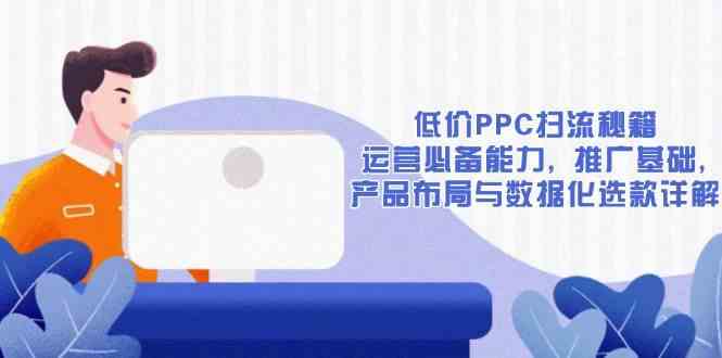 低价PPC扫流秘籍：运营必备能力, 推广基础, 产品布局与数据化选款详解-占领资源网