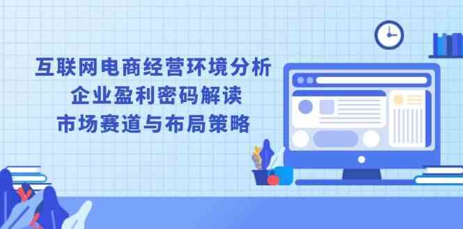 互联网电商经营环境分析, 企业盈利密码解读, 市场赛道与布局策略-占领资源网