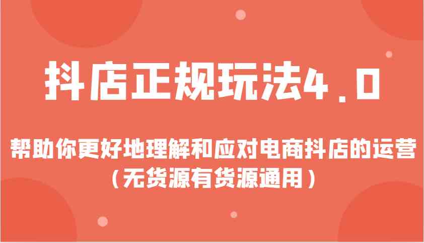 抖店正规玩法4.0，帮助你更好地理解和应对电商抖店的运营（无货源有货源通用）-占领资源网