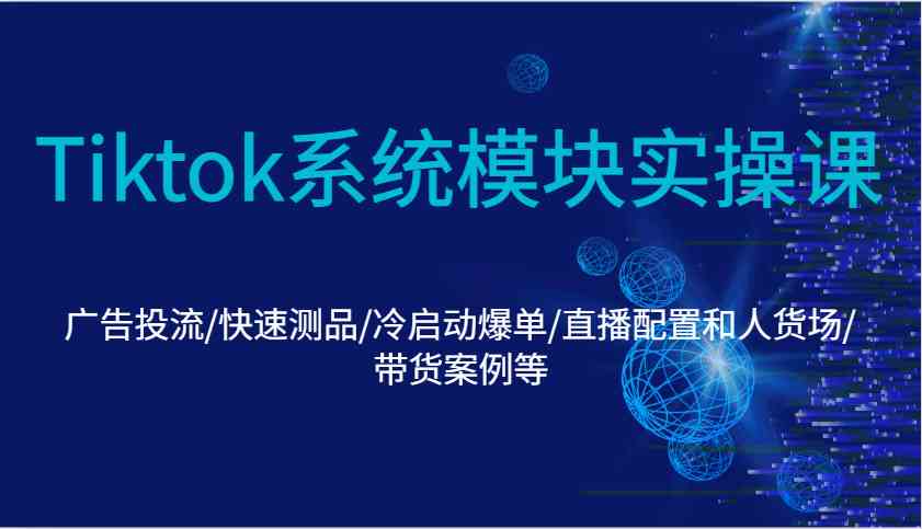 Tiktok系统模块实操课：广告投流/快速测品/冷启动爆单/直播配置和人货场/带货案例等-占领资源网