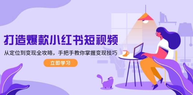 打造爆款小红书短视频，从定位到变现全攻略，手把手教你掌握变现技巧-占领资源网