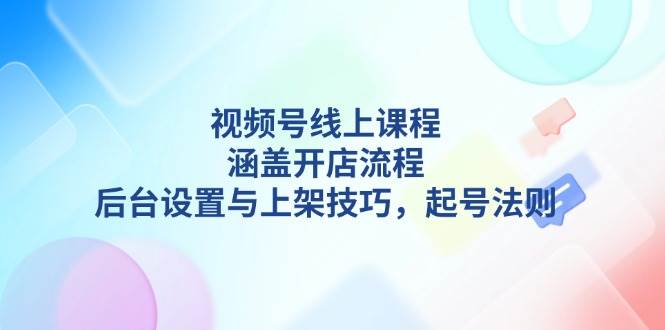 视频号线上课程详解，涵盖开店流程，后台设置与上架技巧，起号法则-占领资源网