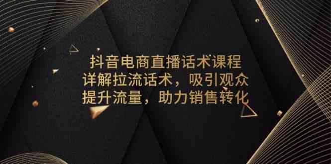 抖音电商直播话术课程，详解拉流话术，吸引观众，提升流量，助力销售转化-占领资源网