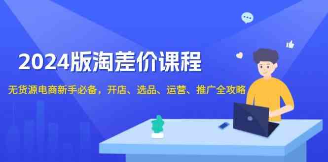 2024淘差价课程，无货源电商新手必备，开店、选品、运营、推广全攻略-占领资源网