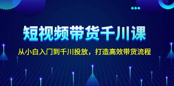 短视频带货千川课，从小白入门到千川投放，打造高效带货流程-占领资源网