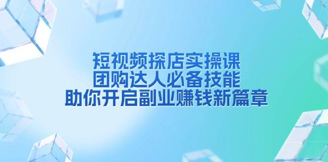短视频探店实操课，团购达人必备技能，助你开启副业赚钱新篇章-占领资源网