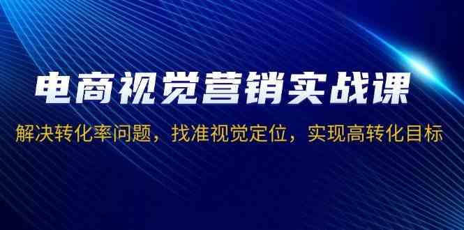 电商视觉营销实战课，解决转化率问题，找准视觉定位，实现高转化目标-占领资源网