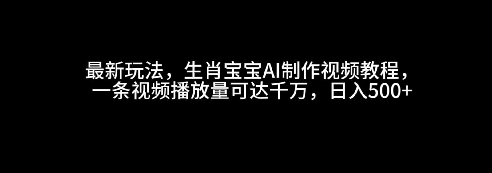最新玩法，生肖宝宝AI制作视频教程，一条视频播放量可达千万，日入500+-占领资源网