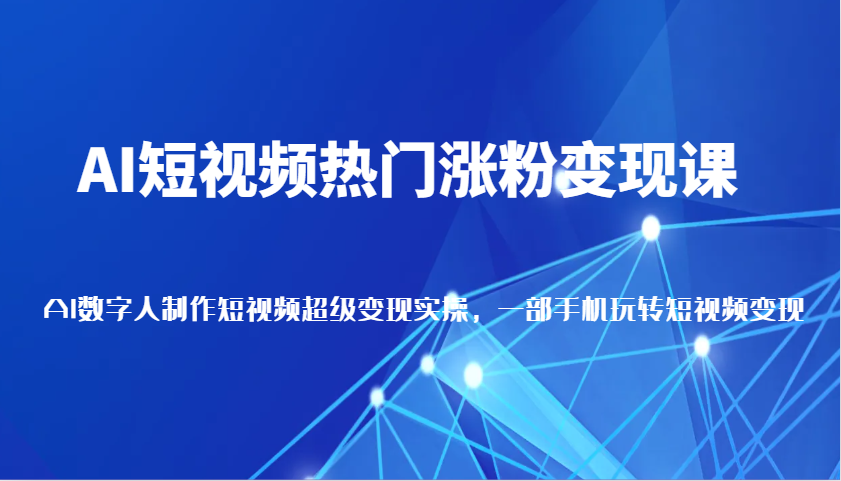 AI短视频热门涨粉变现课，AI数字人制作短视频超级变现实操，一部手机玩转短视频变现-占领资源网