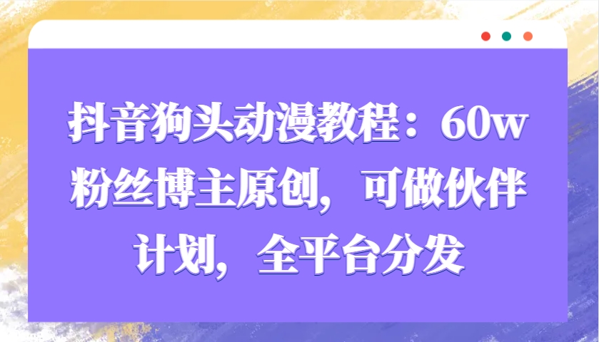 抖音狗头动漫教程：60w粉丝博主原创，可做伙伴计划，全平台分发-占领资源网