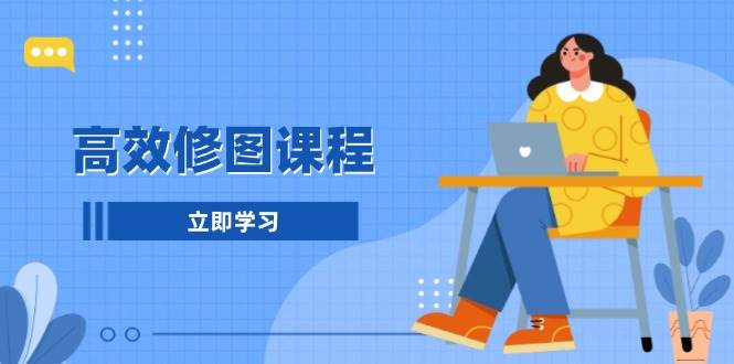 高效修图课程：教你后期处理图片，1分钟快修3分钟精修，提升修图效率-占领资源网