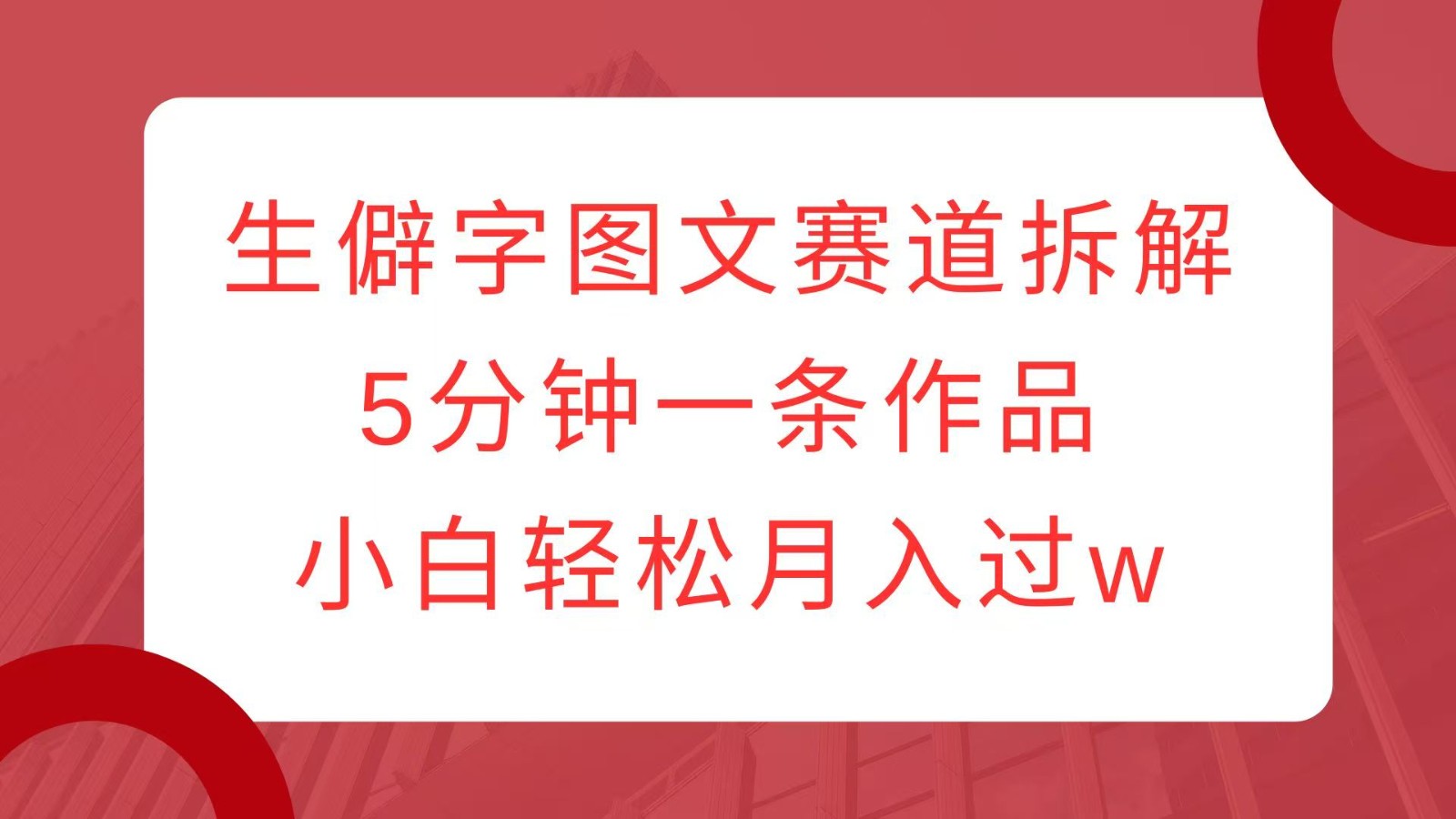 生僻字图文赛道拆解，5分钟一条作品，小白轻松月入过w-占领资源网